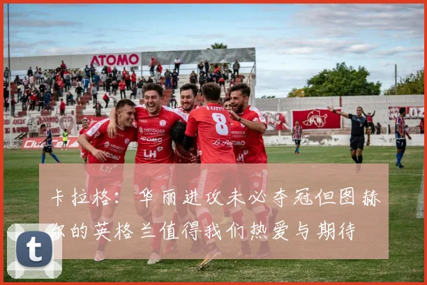 卡拉格：华丽进攻未必夺冠但图赫尔的英格兰值得我们热爱与期待