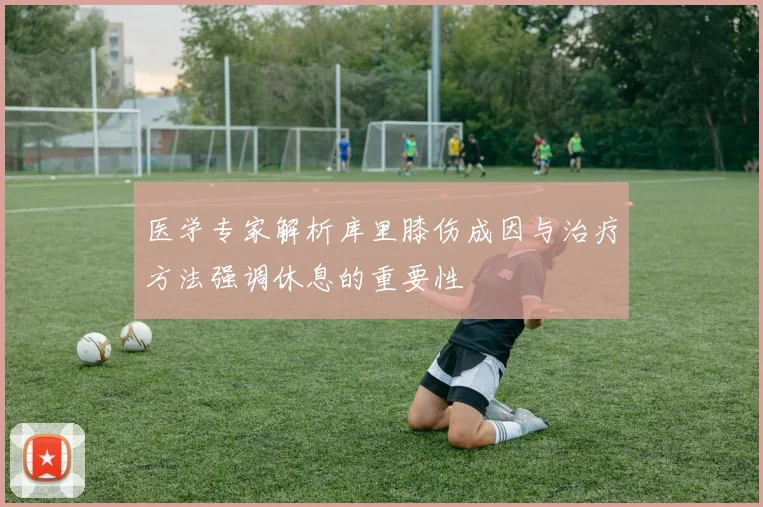 医学专家解析库里膝伤成因与治疗方法强调休息的重要性