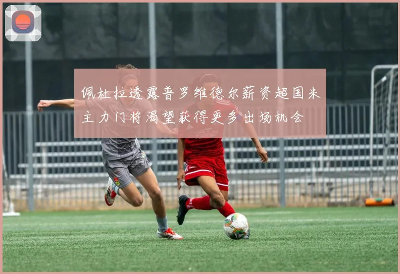 佩杜拉透露普罗维德尔薪资超国米主力门将渴望获得更多出场机会