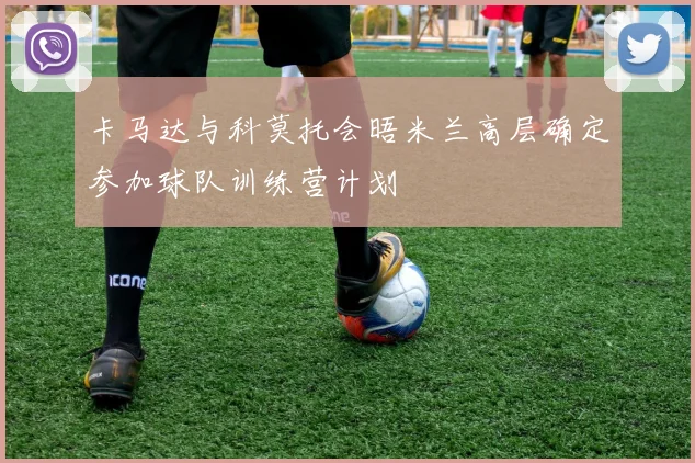 卡马达与科莫托会晤米兰高层确定参加球队训练营计划