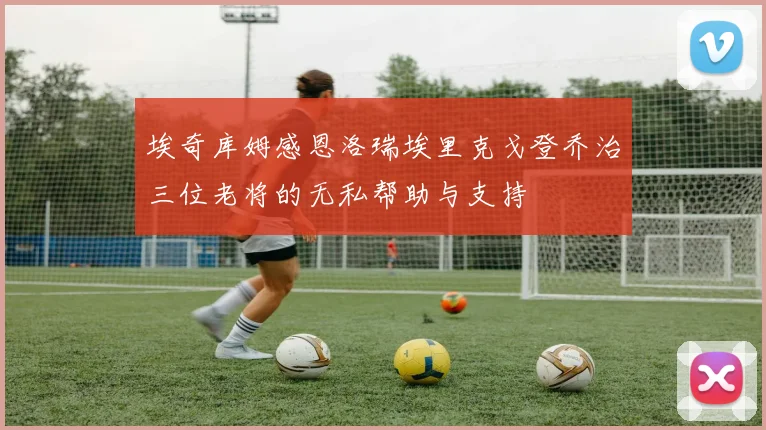 埃奇库姆感恩洛瑞埃里克戈登乔治三位老将的无私帮助与支持