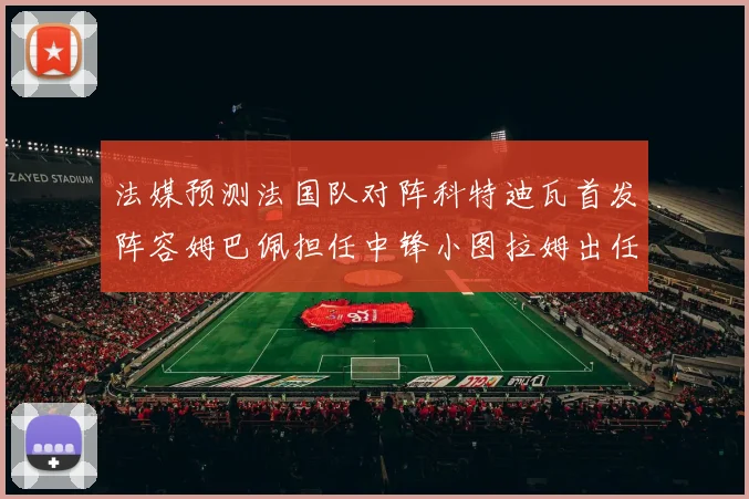 法媒预测法国队对阵科特迪瓦首发阵容姆巴佩担任中锋小图拉姆出任左边锋