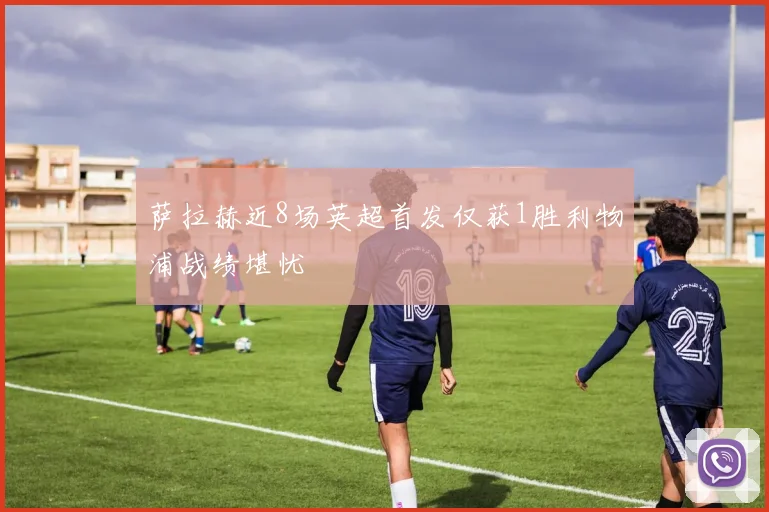 萨拉赫近8场英超首发仅获1胜利物浦战绩堪忧