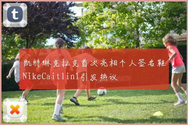 凯特琳克拉克首次亮相个人签名鞋NikeCaitlin1引发热议