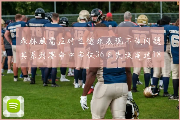 森林狼需应对兰德尔表现不佳问题其系列赛命中率仅36且失误高达18次