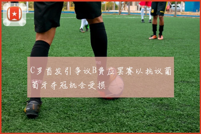 C罗首发引争议B费应罢赛以抗议葡萄牙夺冠机会受损