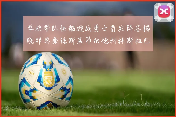 单核带队快船迎战勇士首发阵容揭晓邓恩桑德斯莱昂纳德科林斯祖巴茨齐上阵