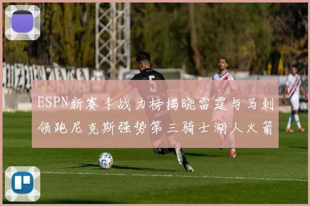 ESPN新赛季战力榜揭晓雷霆与马刺领跑尼克斯强势第三骑士湖人火箭表现不俗