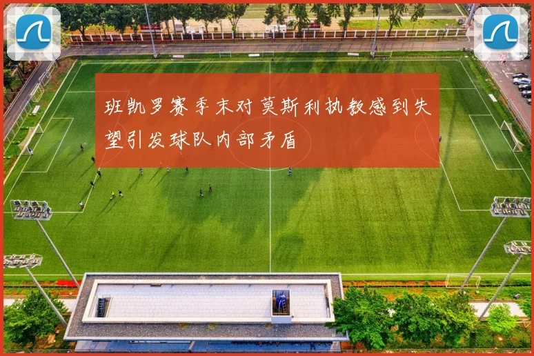 班凯罗赛季末对莫斯利执教感到失望引发球队内部矛盾